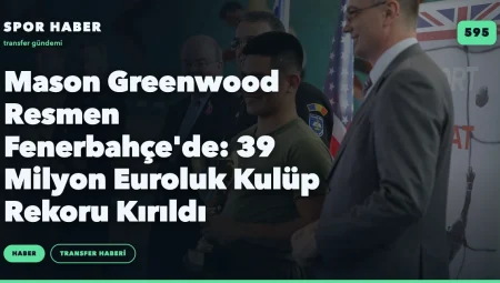 Mason Greenwood Resmen Fenerbahçe’de: 39 Milyon Euroluk Kulüp Rekoru Kırıldı