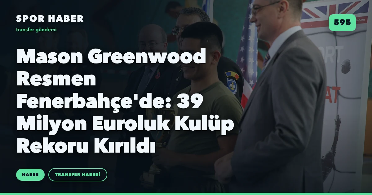 Mason Greenwood Resmen Fenerbahçe'de: 39 Milyon Euroluk Kulüp Rekoru Kırıldı